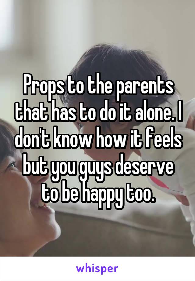 Props to the parents that has to do it alone. I don't know how it feels but you guys deserve to be happy too.