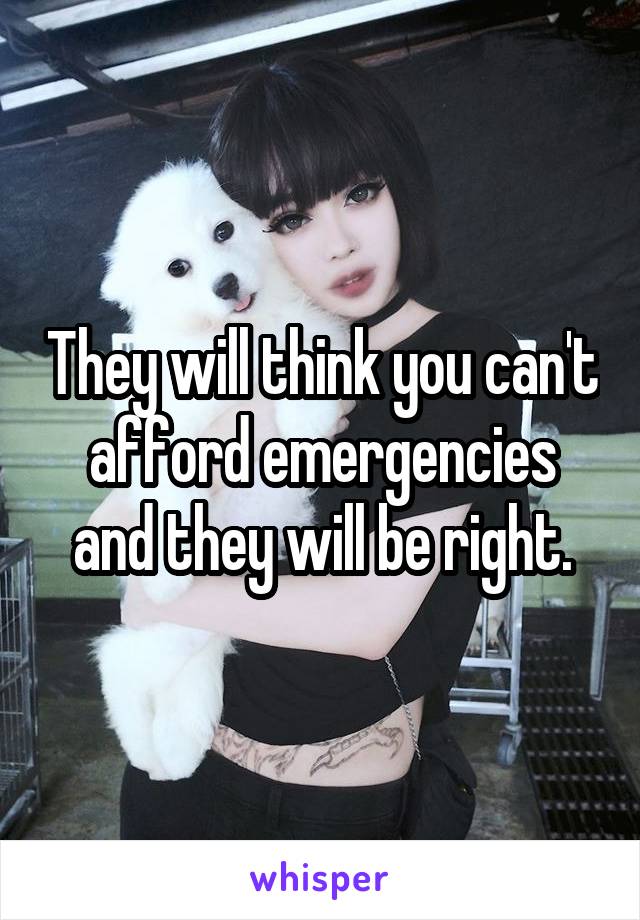 They will think you can't afford emergencies and they will be right.