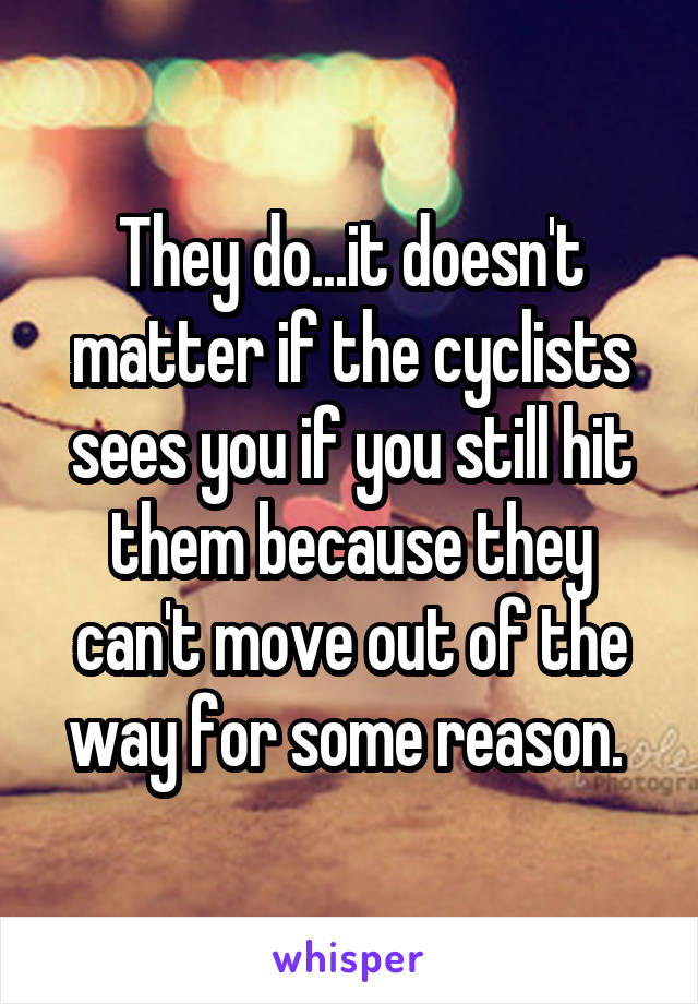 They do...it doesn't matter if the cyclists sees you if you still hit them because they can't move out of the way for some reason. 