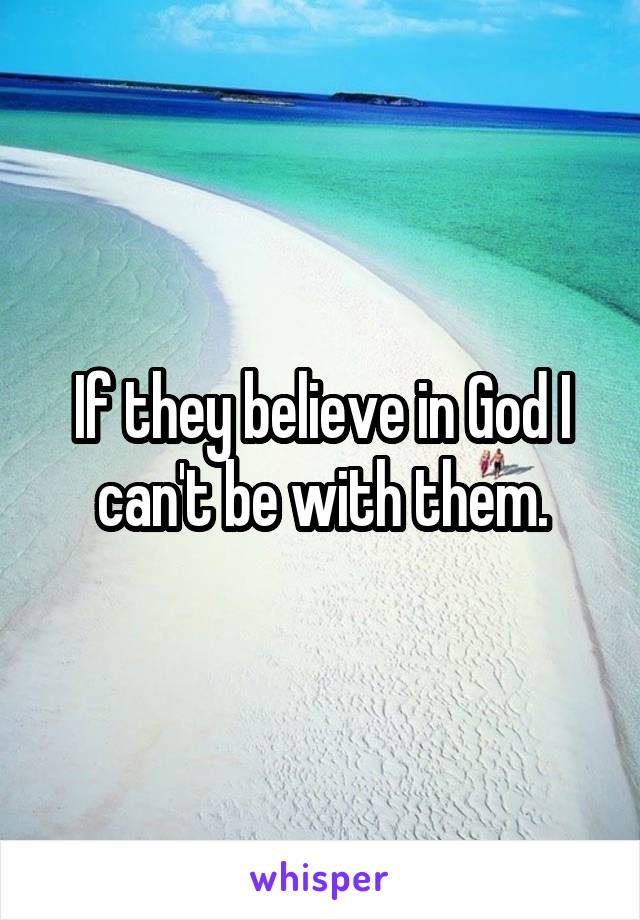 If they believe in God I can't be with them.