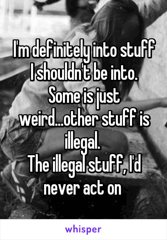 I'm definitely into stuff I shouldn't be into.
Some is just weird...other stuff is illegal. 
The illegal stuff, I'd never act on 