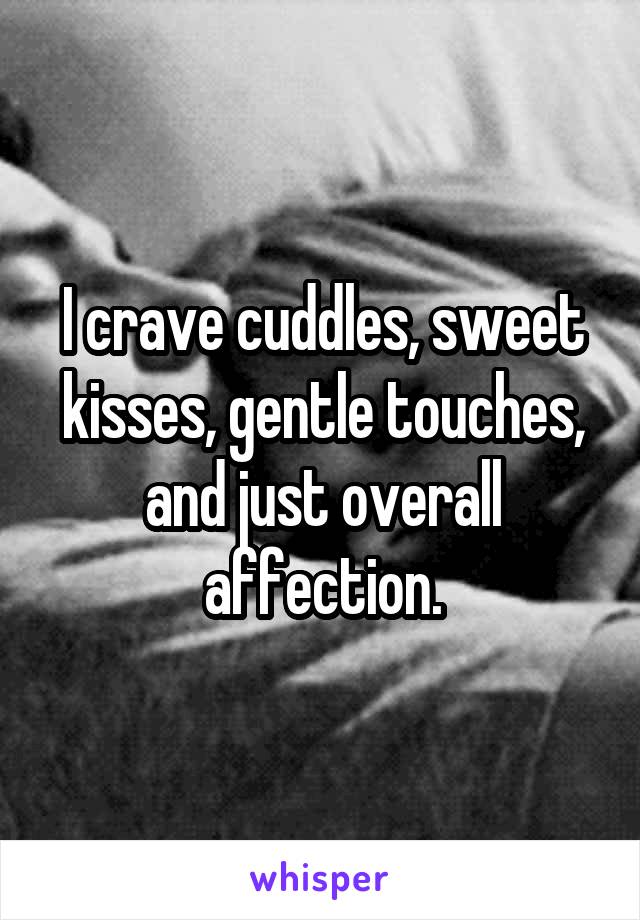 I crave cuddles, sweet kisses, gentle touches, and just overall affection.