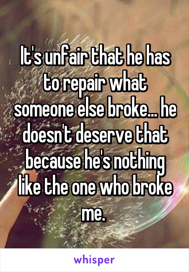 It's unfair that he has to repair what someone else broke... he doesn't deserve that because he's nothing like the one who broke me. 