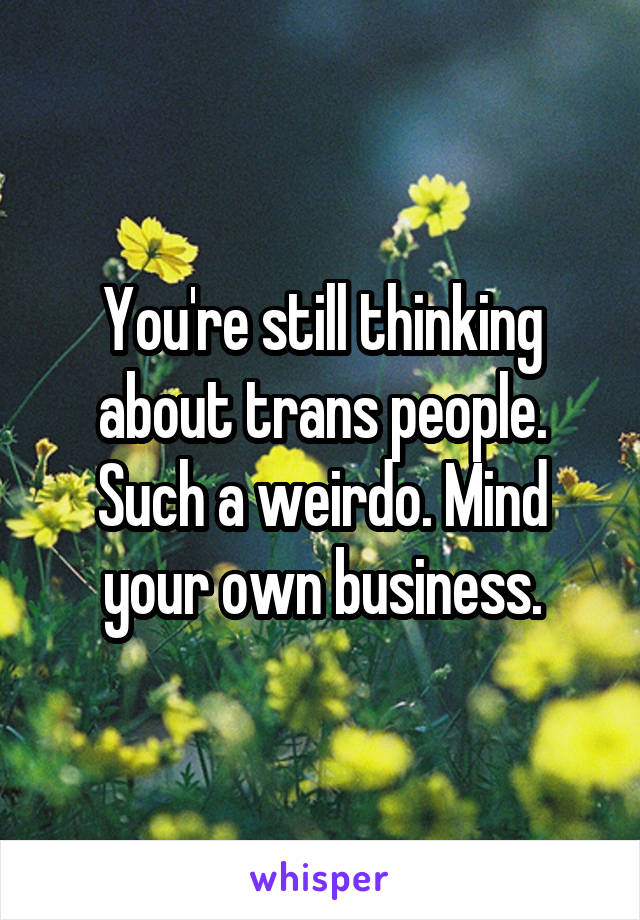 You're still thinking about trans people. Such a weirdo. Mind your own business.