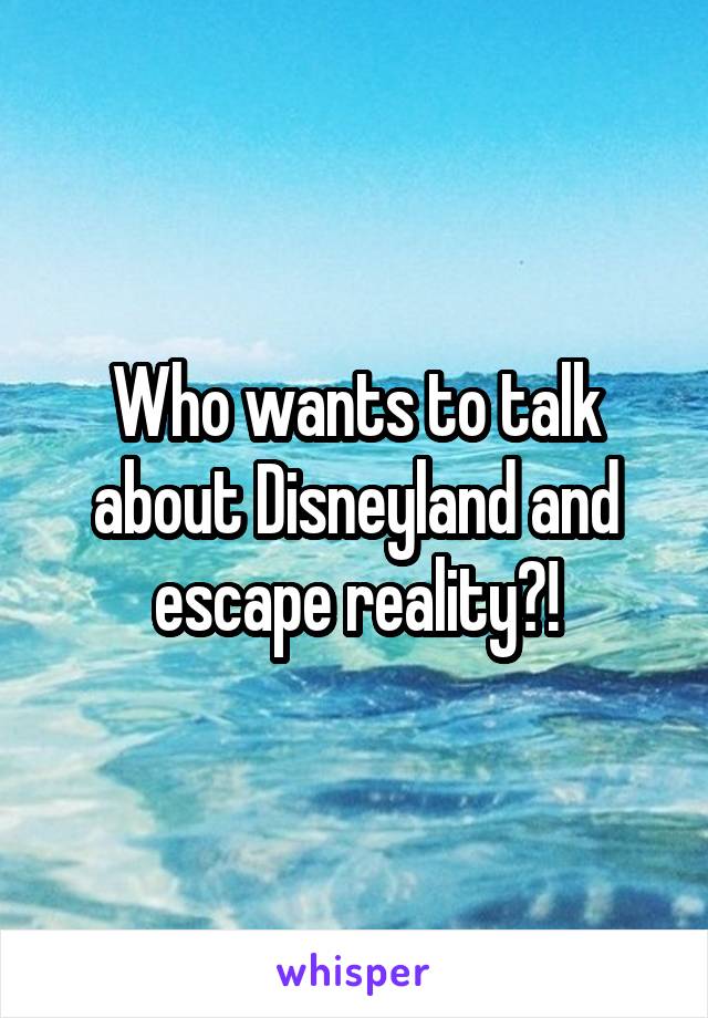 Who wants to talk about Disneyland and escape reality?!