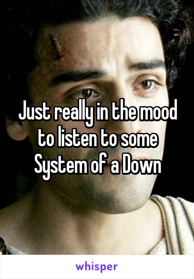 Just really in the mood to listen to some System of a Down
