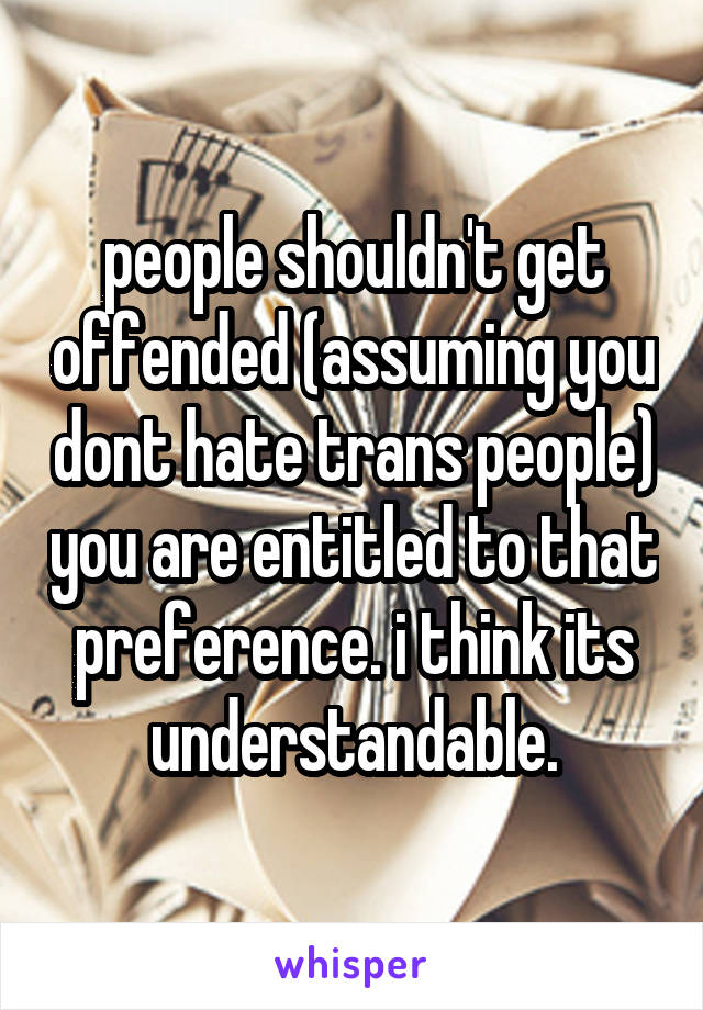 people shouldn't get offended (assuming you dont hate trans people) you are entitled to that preference. i think its understandable.
