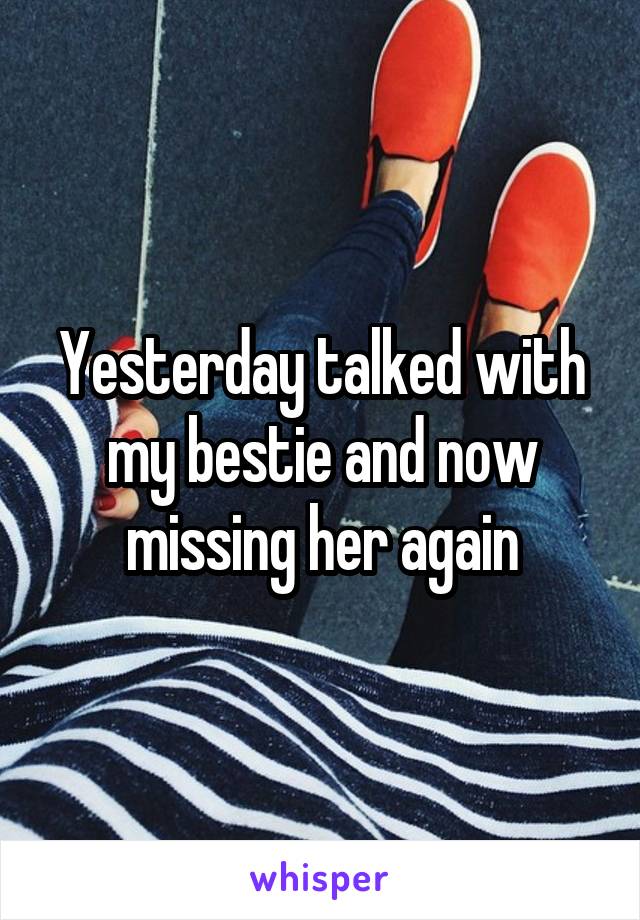 Yesterday talked with my bestie and now missing her again