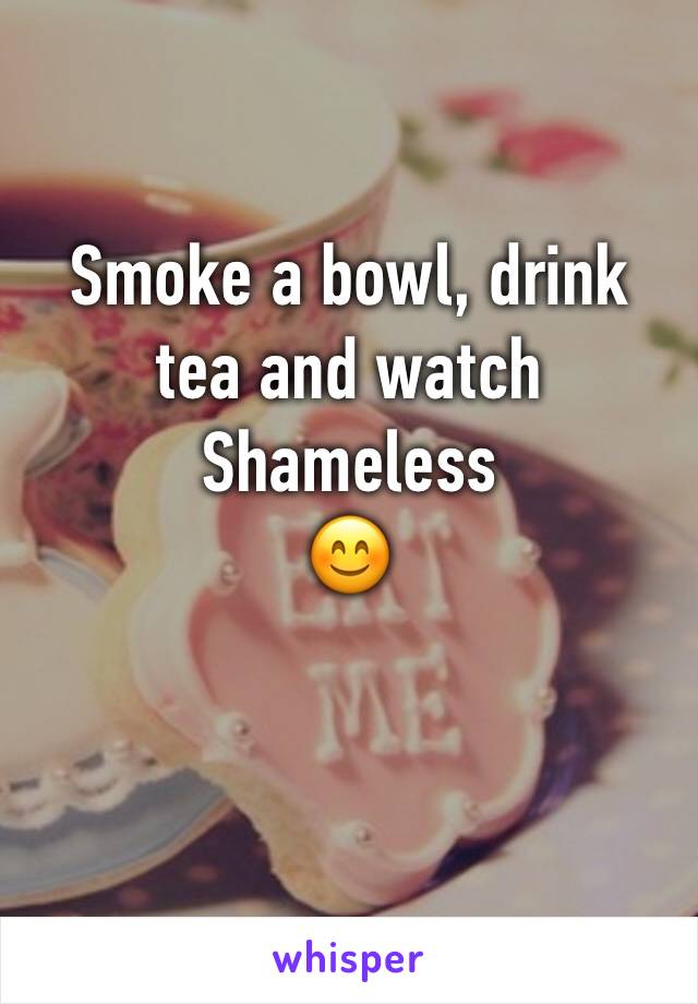 Smoke a bowl, drink tea and watch Shameless 
😊