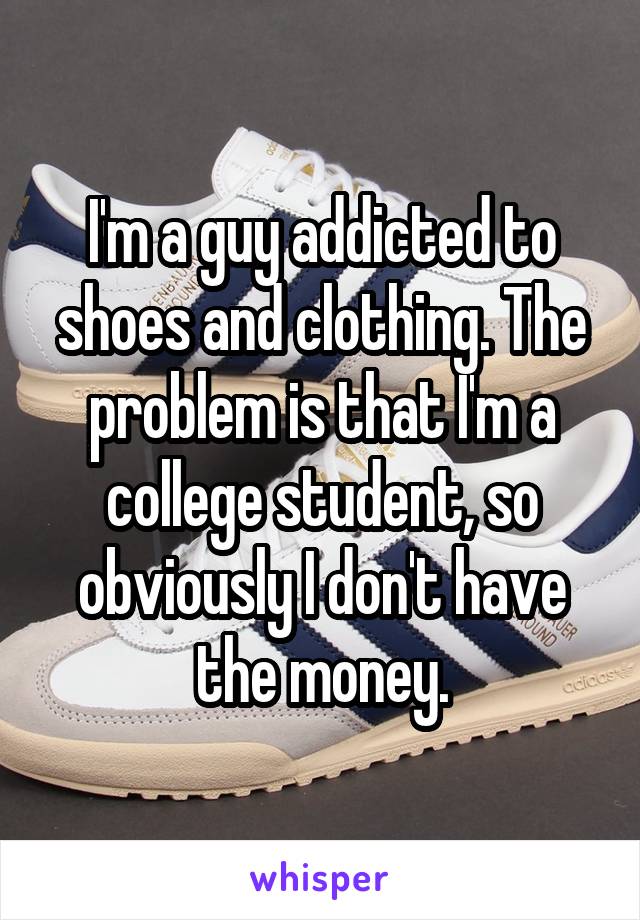 I'm a guy addicted to shoes and clothing. The problem is that I'm a college student, so obviously I don't have the money.