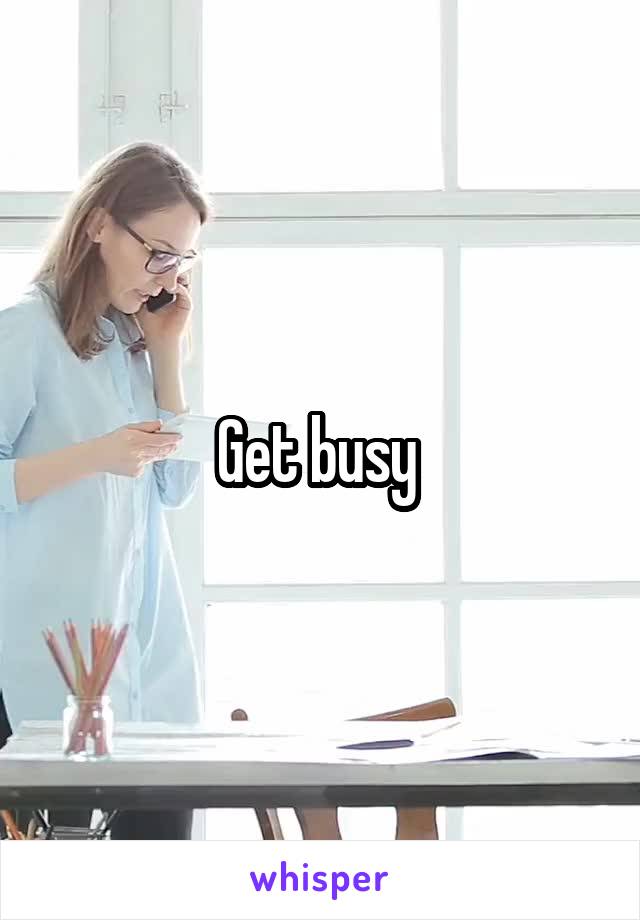 Get busy 