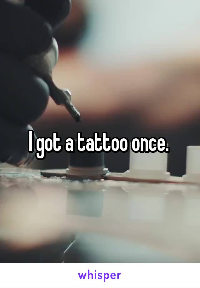I got a tattoo once. 