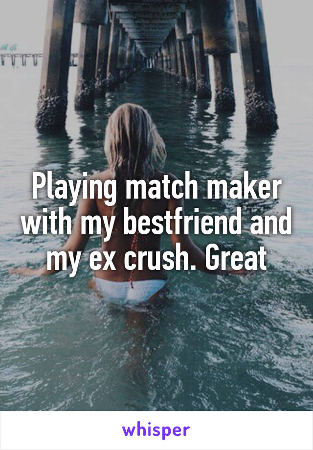 Playing match maker with my bestfriend and my ex crush. Great