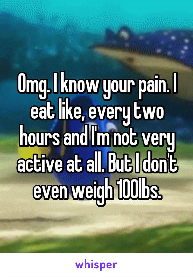 Omg. I know your pain. I eat like, every two hours and I'm not very active at all. But I don't even weigh 100lbs.