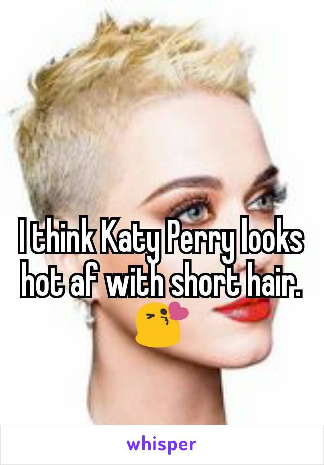 I think Katy Perry looks hot af with short hair. 😘