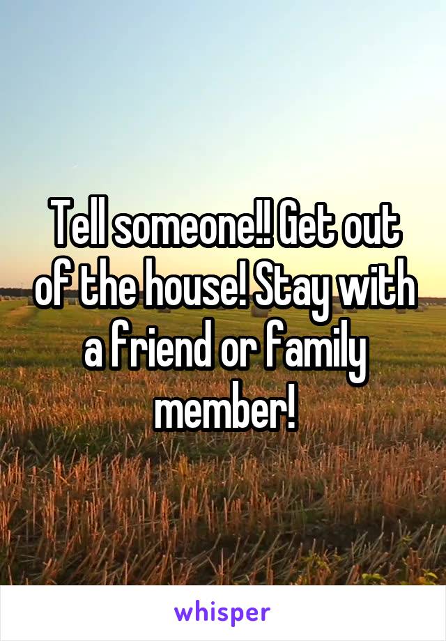 Tell someone!! Get out of the house! Stay with a friend or family member!