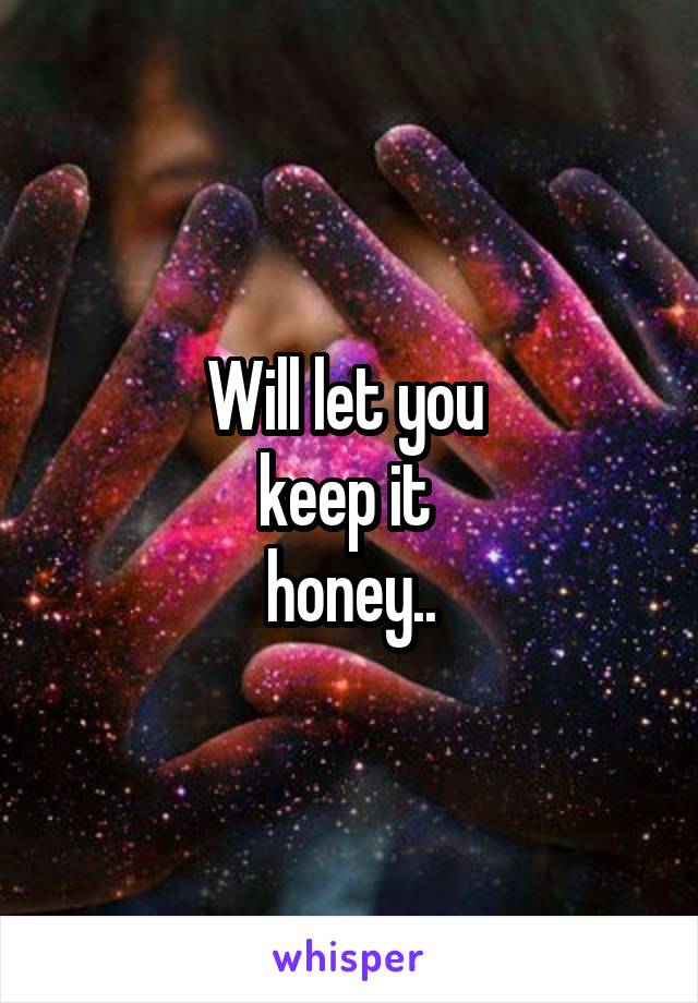 Will let you 
keep it 
honey..
