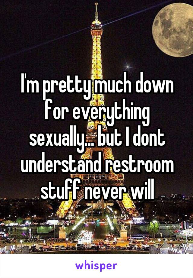 I'm pretty much down for everything sexually... but I dont understand restroom stuff never will