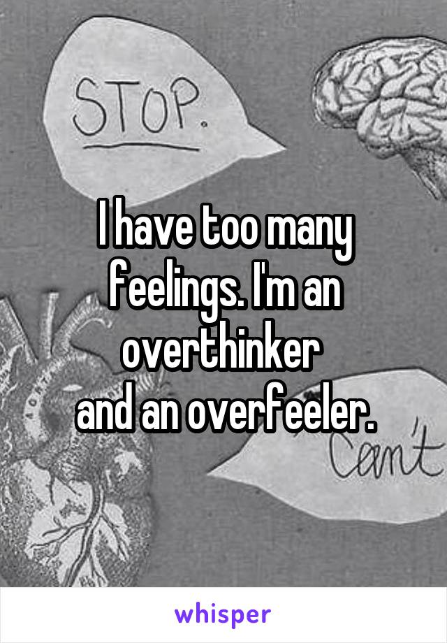 I have too many feelings. I'm an overthinker 
and an overfeeler.