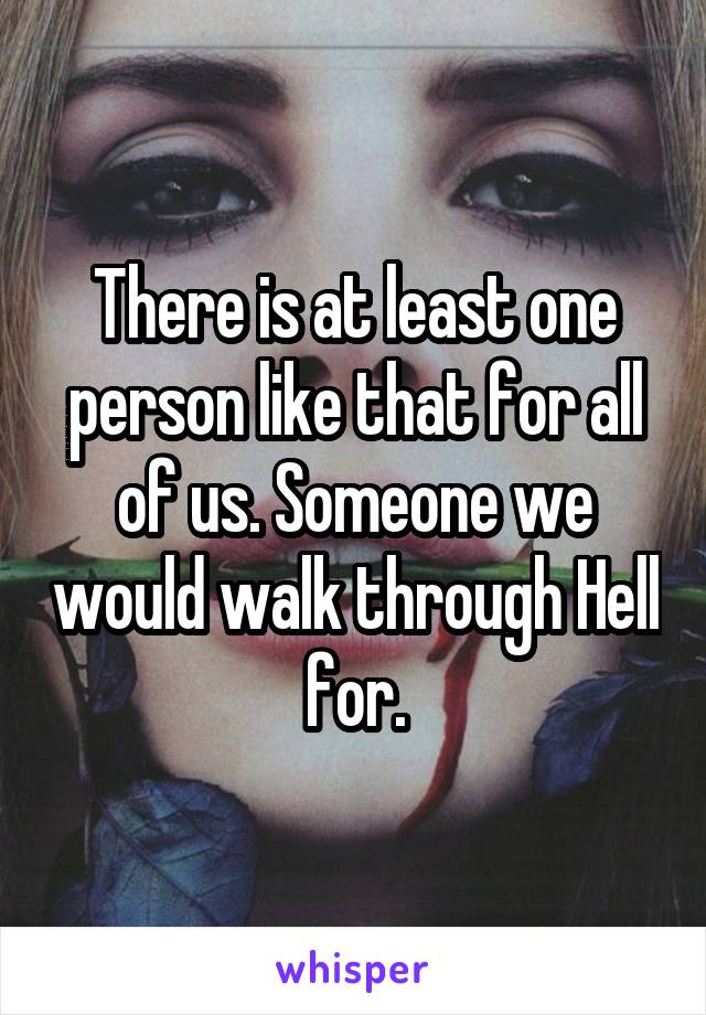 There is at least one person like that for all of us. Someone we would walk through Hell for.