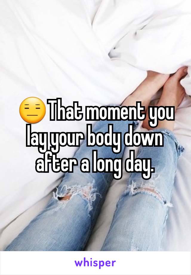 😑That moment you lay your body down after a long day.