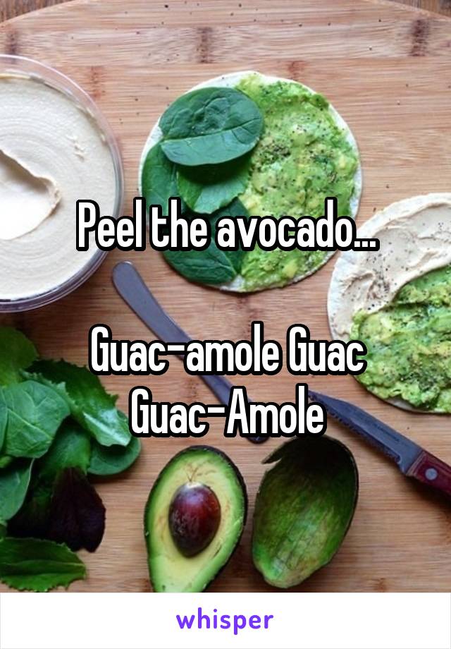 Peel the avocado...

Guac-amole Guac Guac-Amole