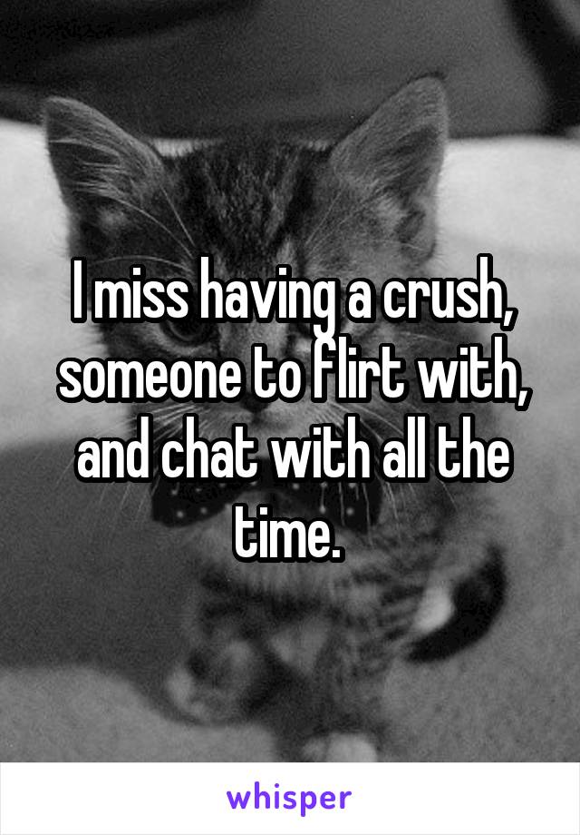 I miss having a crush, someone to flirt with, and chat with all the time. 