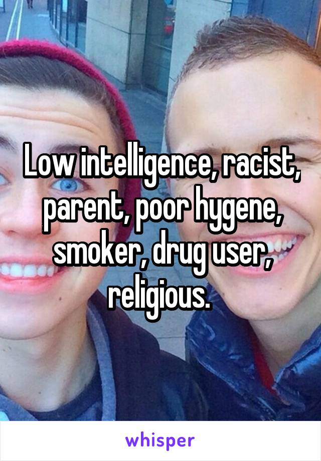 Low intelligence, racist, parent, poor hygene, smoker, drug user, religious. 