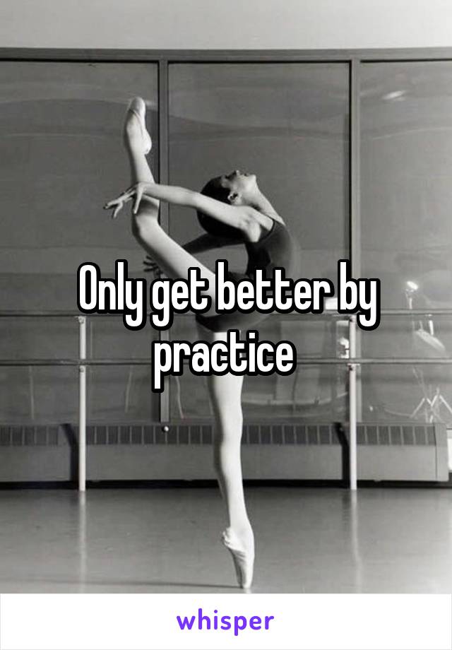 Only get better by practice 