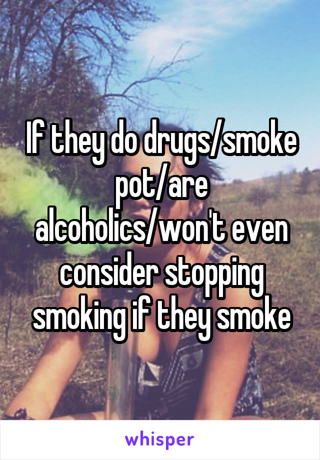 If they do drugs/smoke pot/are alcoholics/won't even consider stopping smoking if they smoke