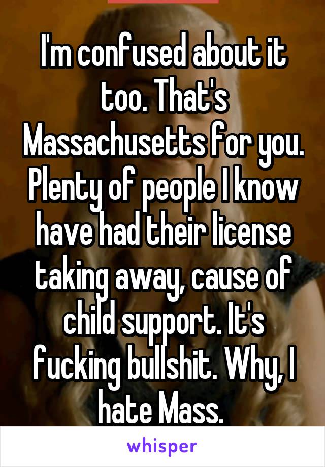 I'm confused about it too. That's Massachusetts for you. Plenty of people I know have had their license taking away, cause of child support. It's fucking bullshit. Why, I hate Mass. 