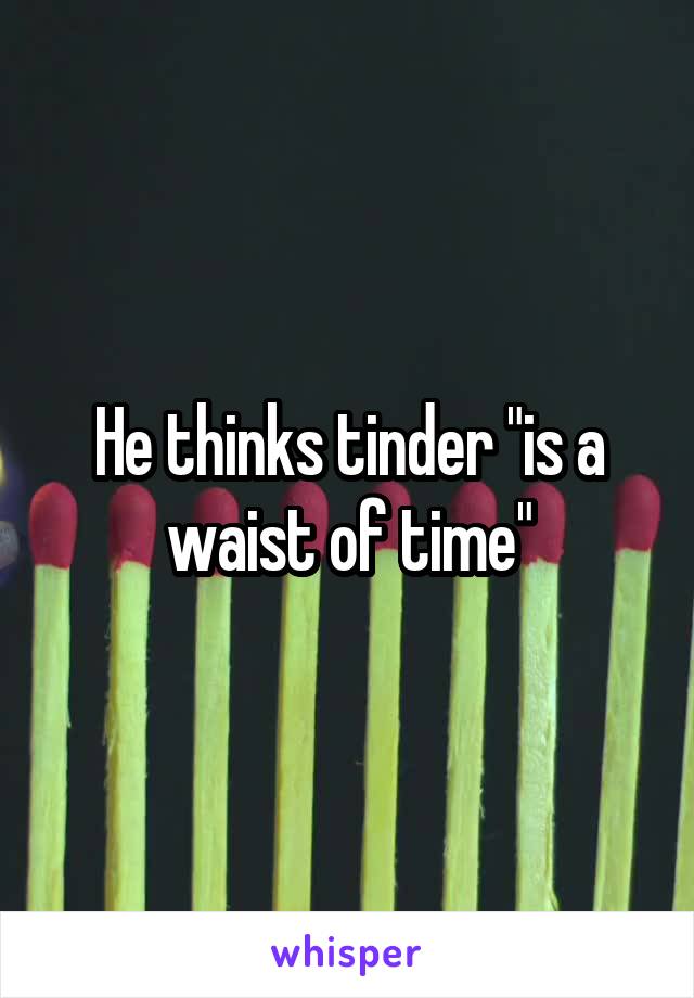 He thinks tinder "is a waist of time"