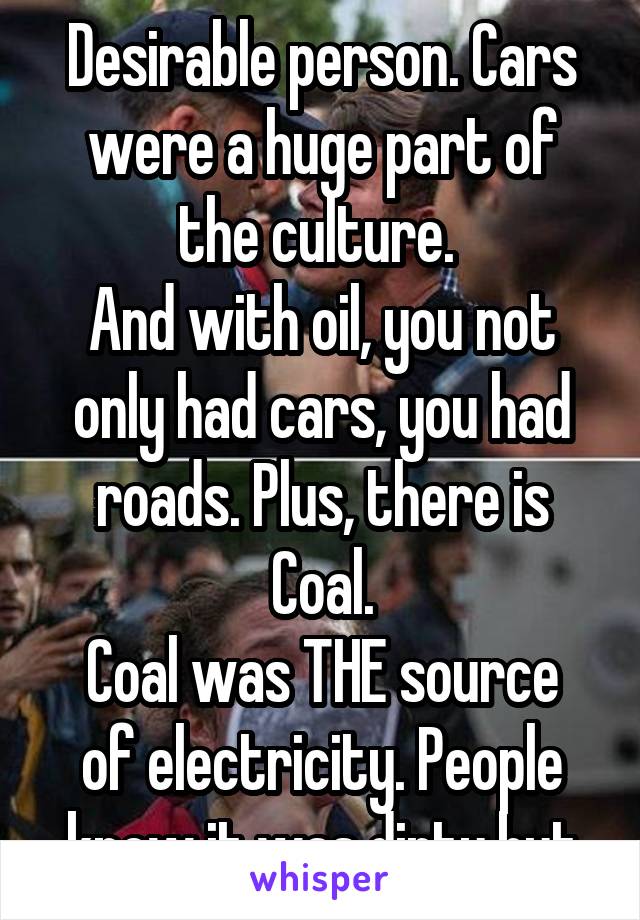 Desirable person. Cars were a huge part of the culture. 
And with oil, you not only had cars, you had roads. Plus, there is Coal.
Coal was THE source of electricity. People knew it was dirty but