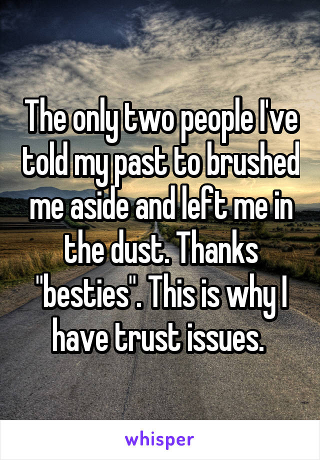 The only two people I've told my past to brushed me aside and left me in the dust. Thanks "besties". This is why I have trust issues. 