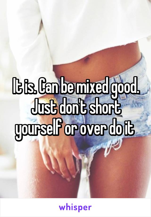 It is. Can be mixed good. Just don't short yourself or over do it 