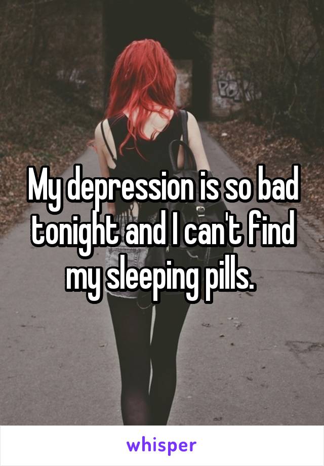 My depression is so bad tonight and I can't find my sleeping pills. 