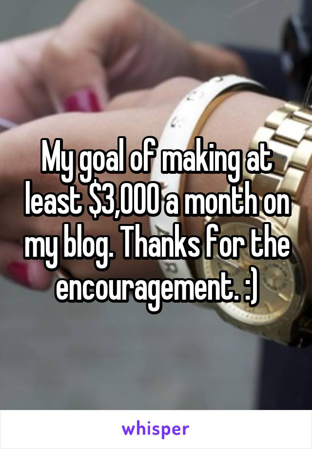 My goal of making at least $3,000 a month on my blog. Thanks for the encouragement. :)