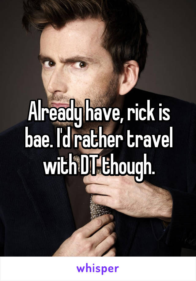 Already have, rick is bae. I'd rather travel with DT though.