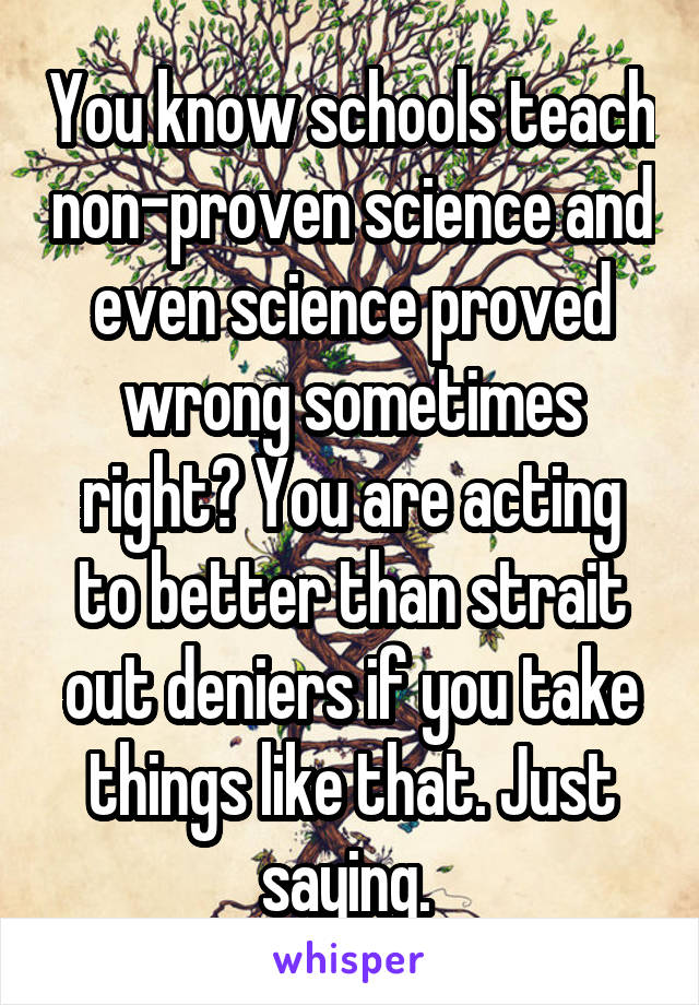 You know schools teach non-proven science and even science proved wrong sometimes right? You are acting to better than strait out deniers if you take things like that. Just saying. 