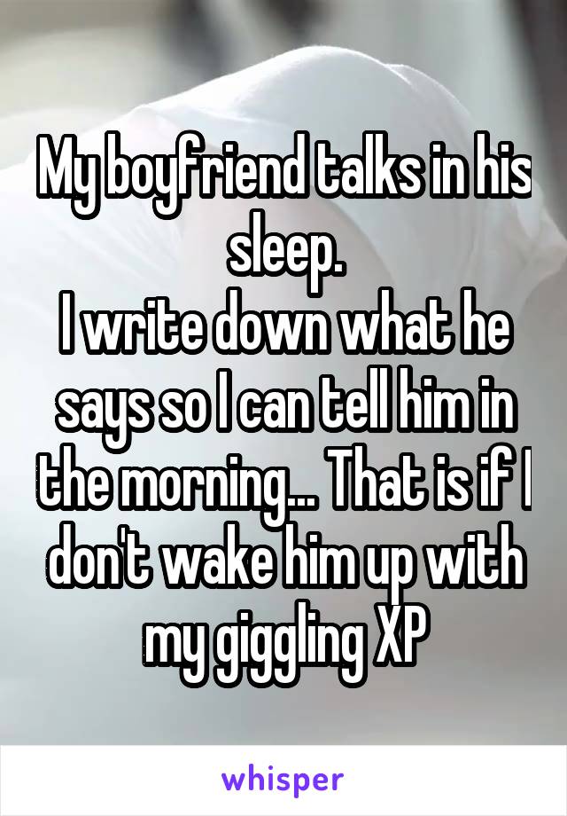 My boyfriend talks in his sleep.
I write down what he says so I can tell him in the morning... That is if I don't wake him up with my giggling XP