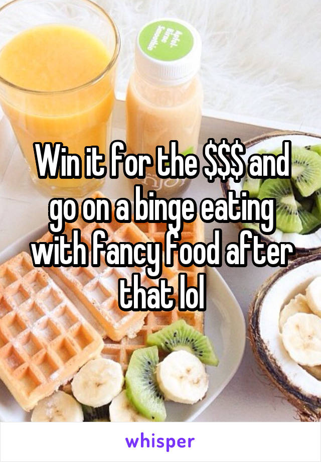 Win it for the $$$ and go on a binge eating with fancy food after that lol