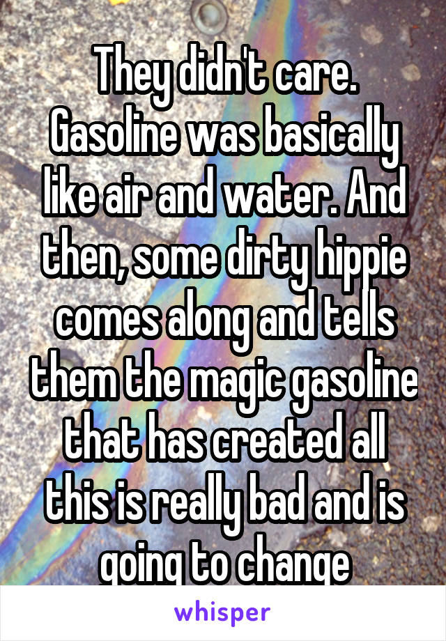They didn't care. Gasoline was basically like air and water. And then, some dirty hippie comes along and tells them the magic gasoline that has created all this is really bad and is going to change