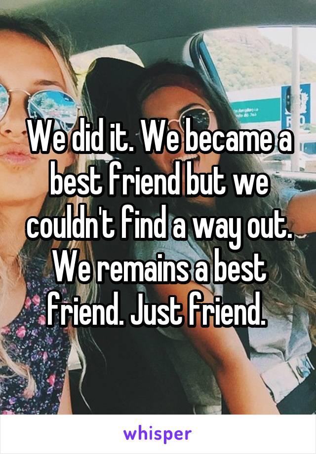 We did it. We became a best friend but we couldn't find a way out. We remains a best friend. Just friend. 