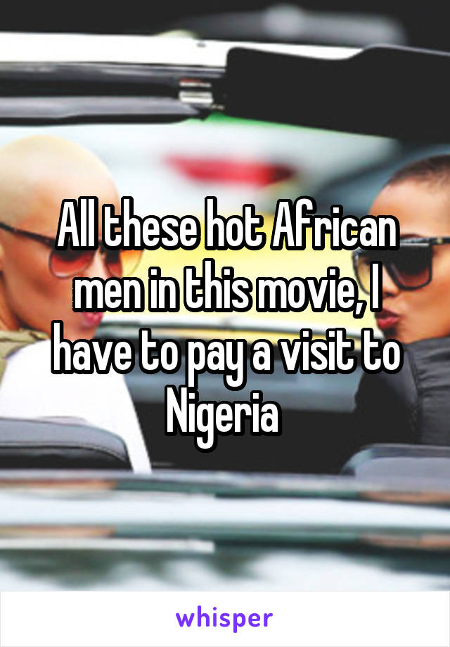 All these hot African men in this movie, I have to pay a visit to Nigeria 