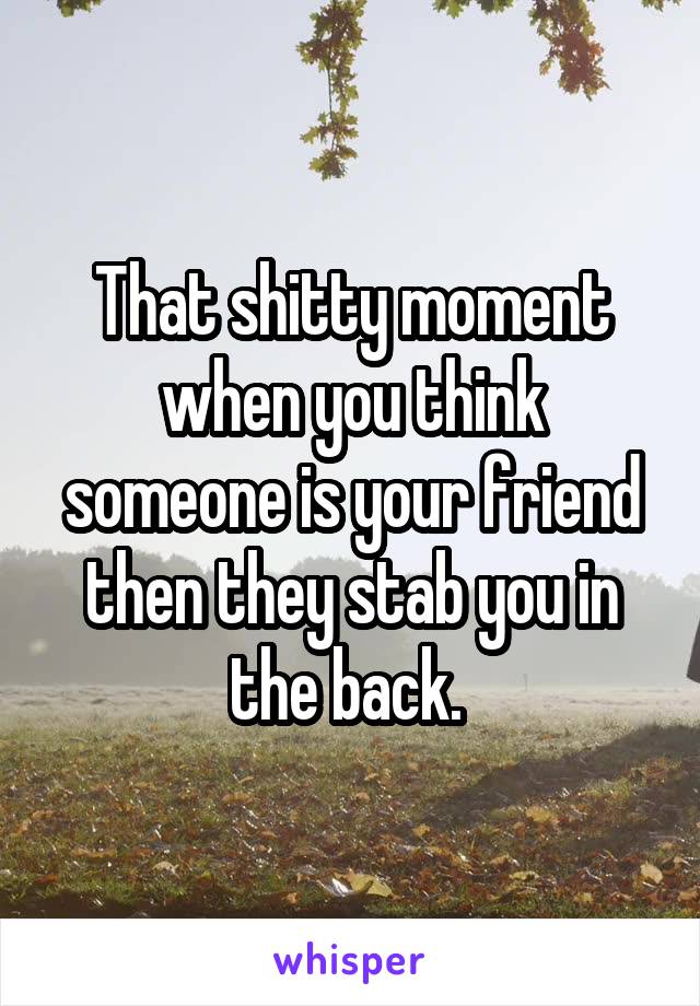 That shitty moment when you think someone is your friend then they stab you in the back. 
