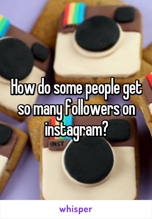 How do some people get so many followers on instagram?