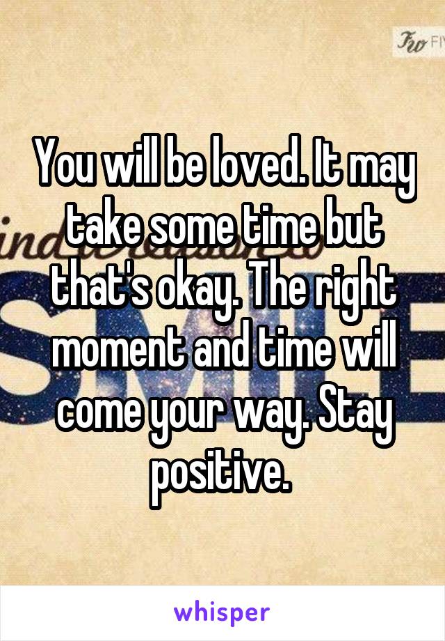 You will be loved. It may take some time but that's okay. The right moment and time will come your way. Stay positive. 