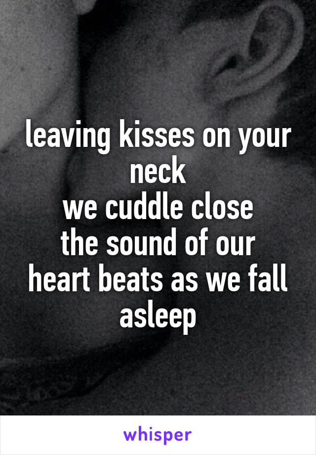 leaving kisses on your neck
we cuddle close
the sound of our heart beats as we fall asleep