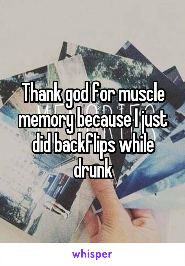 Thank god for muscle memory because I just did backflips while drunk