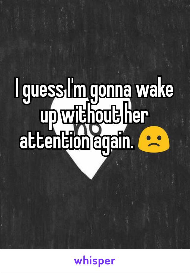 I guess I'm gonna wake up without her attention again. 🙁